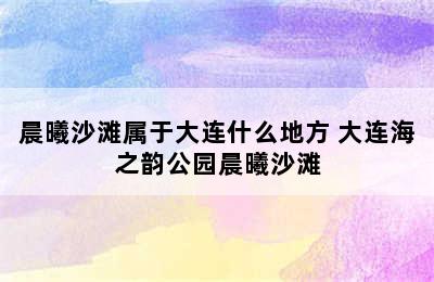 晨曦沙滩属于大连什么地方 大连海之韵公园晨曦沙滩